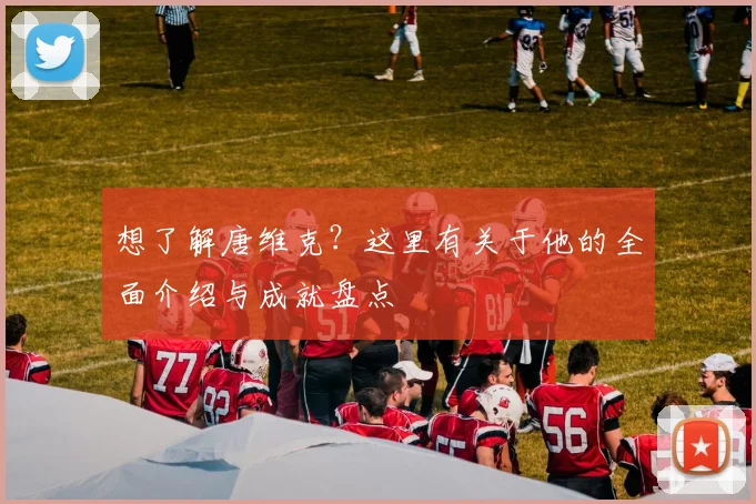 想了解唐维克?这里有关于他的全面介绍与成就盘点