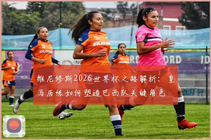 维尼修斯2026世界杯之路解析：皇马历练如何塑造巴西队关键角色