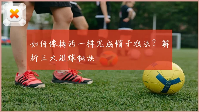如何像梅西一样完成帽子戏法?解析三大进球秘诀