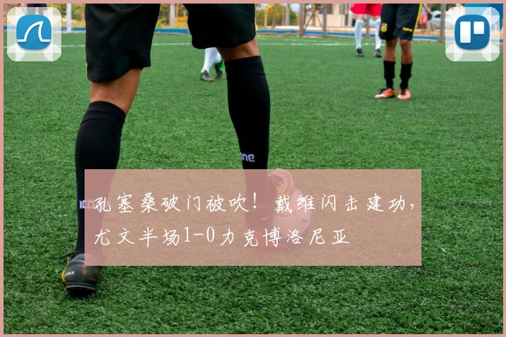 孔塞桑破门被吹!戴维闪击建功,尤文半场1-0力克博洛尼亚