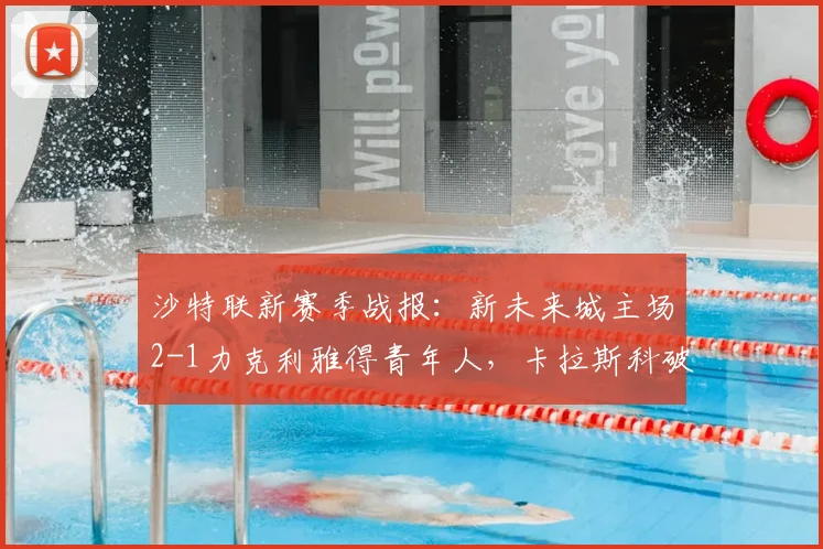 沙特联新赛季战报：新未来城主场2-1力克利雅得青年人，卡拉斯科破门难救主