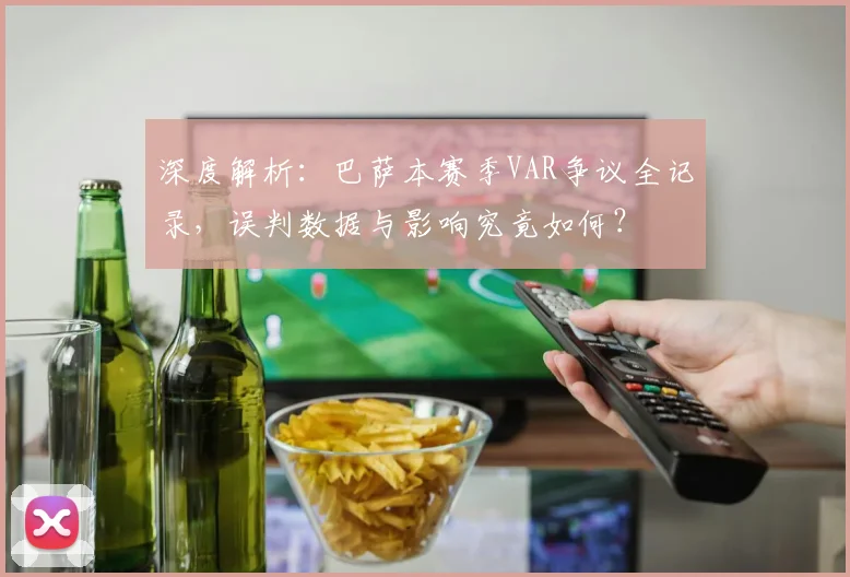 深度解析:巴萨本赛季VAR争议全记录,误判数据与影响究竟如何?