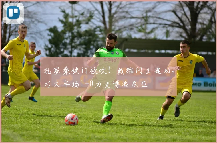 孔塞桑破门被吹！戴维闪击建功，尤文半场1-0力克博洛尼亚