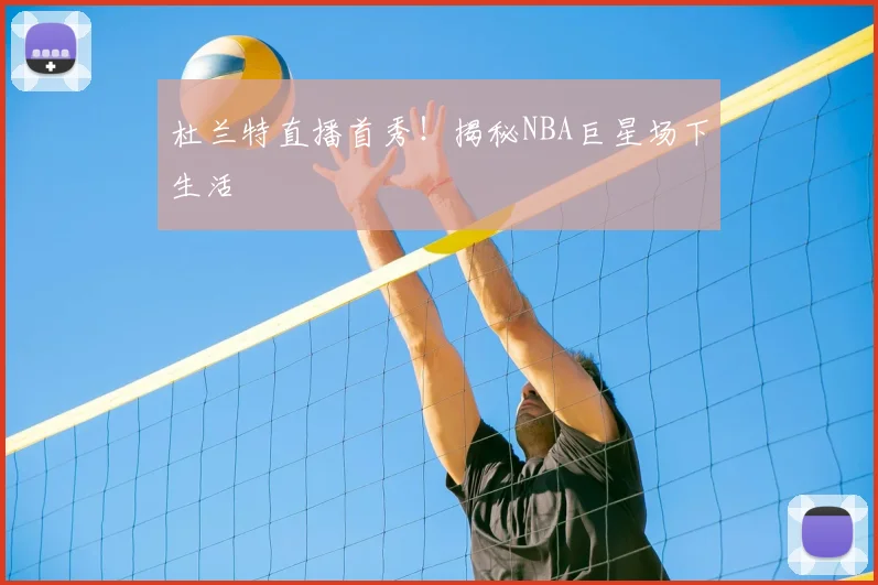 杜兰特直播首秀!揭秘NBA巨星场下生活