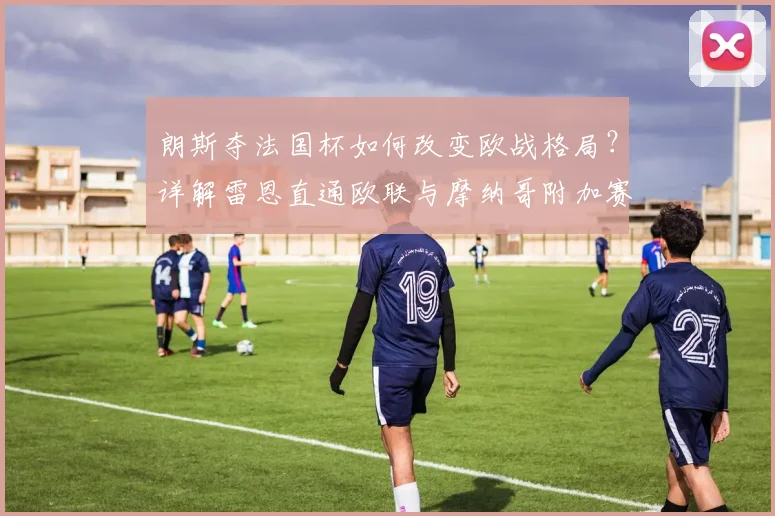 朗斯夺法国杯如何改变欧战格局?详解雷恩直通欧联与摩纳哥附加赛之谜