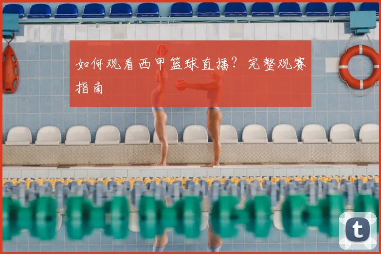 如何观看西甲篮球直播？完整观赛指南