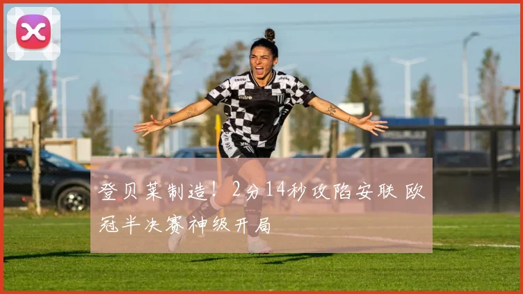 登贝莱制造！2分14秒攻陷安联 欧冠半决赛神级开局