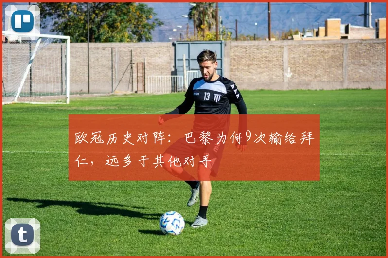 欧冠历史对阵:巴黎为何9次输给拜仁,远多于其他对手