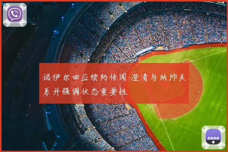 诺伊尔回应续约传闻 澄清与纳帅关系并强调状态重要性