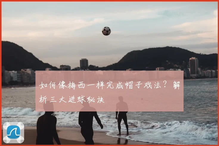如何像梅西一样完成帽子戏法？解析三大进球秘诀