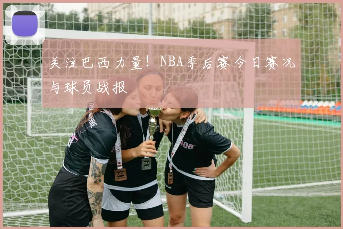 关注巴西力量！NBA季后赛今日赛况与球员战报