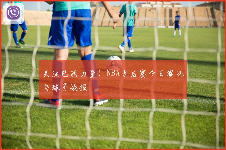 关注巴西力量！NBA季后赛今日赛况与球员战报