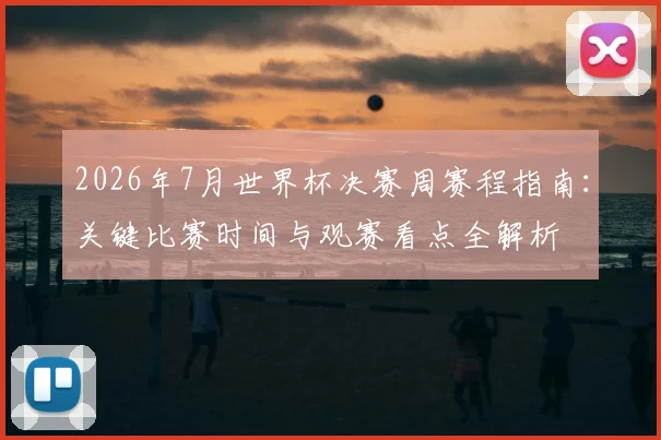 2026年7月世界杯决赛周赛程指南：关键比赛时间与观赛看点全解析